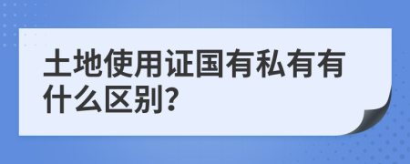 土地使用证国有私有有什么区别？