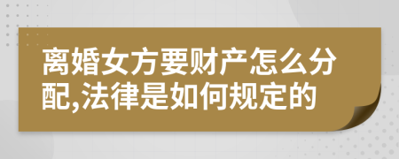 离婚女方要财产怎么分配,法律是如何规定的