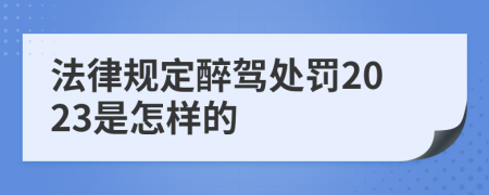 法律规定醉驾处罚2023是怎样的
