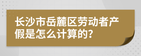长沙市岳麓区劳动者产假是怎么计算的？