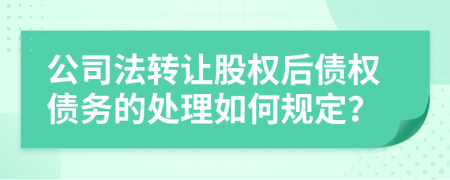 公司法转让股权后债权债务的处理如何规定？