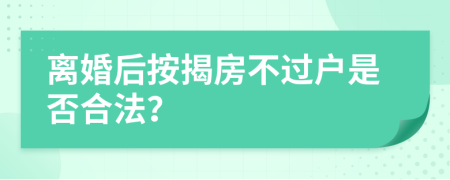 离婚后按揭房不过户是否合法？