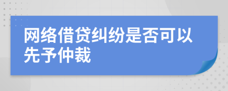 网络借贷纠纷是否可以先予仲裁