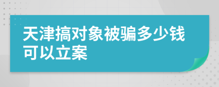 天津搞对象被骗多少钱可以立案