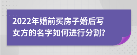 2022年婚前买房子婚后写女方的名字如何进行分割？