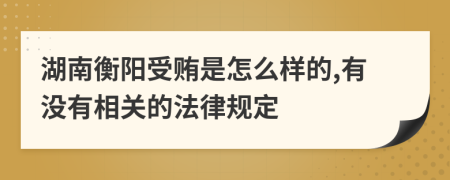 湖南衡阳受贿是怎么样的,有没有相关的法律规定