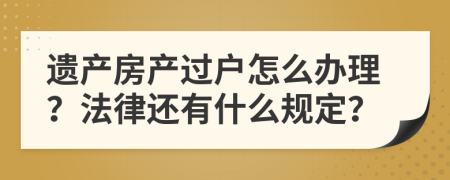 遗产房产过户怎么办理？法律还有什么规定？