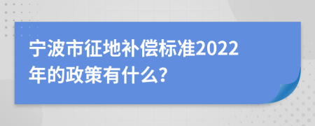 宁波市征地补偿标准2022年的政策有什么？