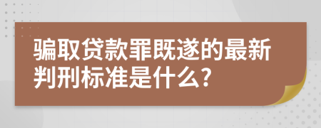 骗取贷款罪既遂的最新判刑标准是什么?