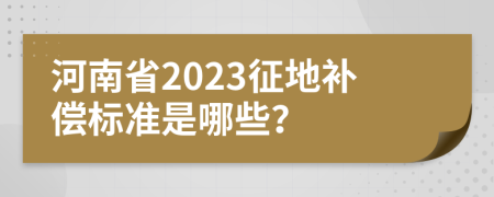 河南省2023征地补偿标准是哪些？
