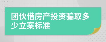 团伙借房产投资骗取多少立案标准