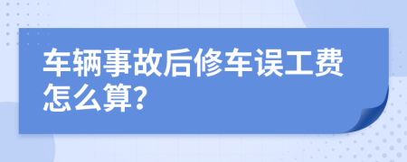 车辆事故后修车误工费怎么算？