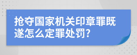 抢夺国家机关印章罪既遂怎么定罪处罚?