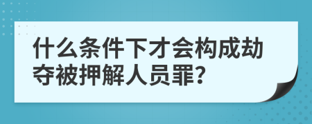 什么条件下才会构成劫夺被押解人员罪？