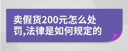 卖假货200元怎么处罚,法律是如何规定的