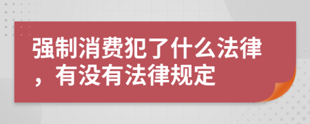 强制消费犯了什么法律，有没有法律规定