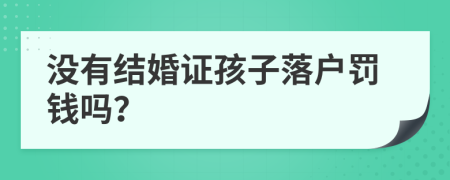 没有结婚证孩子落户罚钱吗？