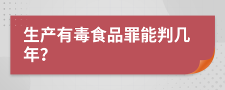 生产有毒食品罪能判几年？