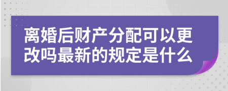 离婚后财产分配可以更改吗最新的规定是什么