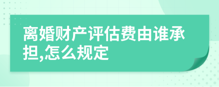 离婚财产评估费由谁承担,怎么规定