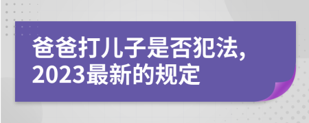 爸爸打儿子是否犯法,2023最新的规定