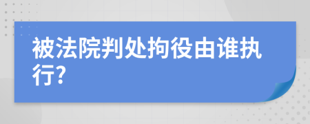 被法院判处拘役由谁执行?