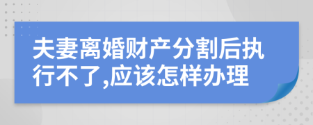 夫妻离婚财产分割后执行不了,应该怎样办理