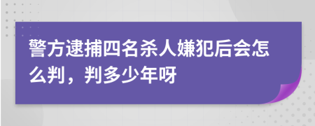 警方逮捕四名杀人嫌犯后会怎么判，判多少年呀