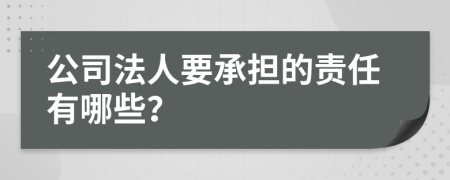 公司法人要承担的责任有哪些？