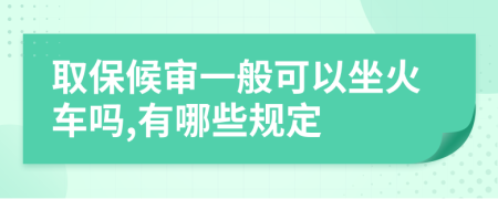 取保候审一般可以坐火车吗,有哪些规定