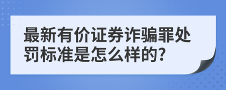 最新有价证券诈骗罪处罚标准是怎么样的?