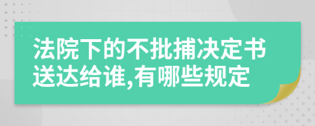 法院下的不批捕决定书送达给谁,有哪些规定