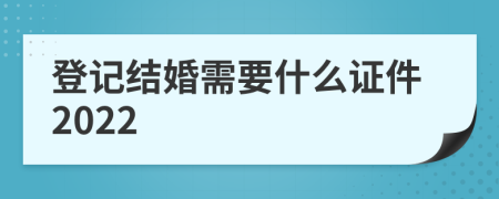 登记结婚需要什么证件2022