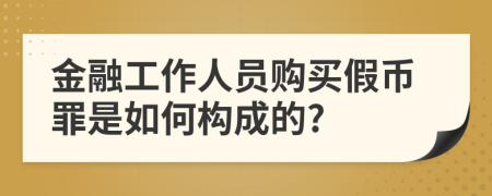 金融工作人员购买假币罪是如何构成的?