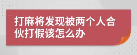 打麻将发现被两个人合伙打假该怎么办