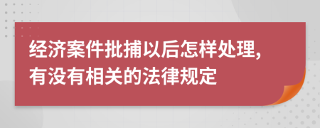经济案件批捕以后怎样处理,有没有相关的法律规定