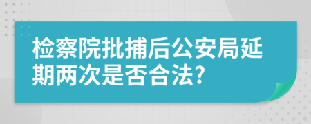 检察院批捕后公安局延期两次是否合法?