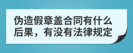 伪造假章盖合同有什么后果，有没有法律规定