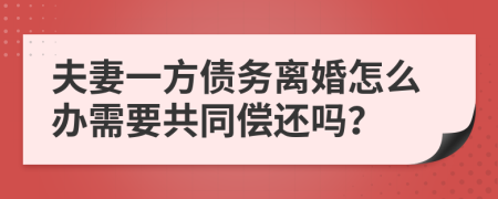 夫妻一方债务离婚怎么办需要共同偿还吗？