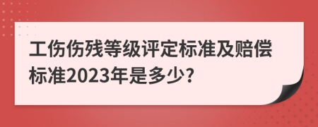 工伤伤残等级评定标准及赔偿标准2023年是多少?