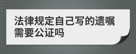 法律规定自己写的遗嘱需要公证吗