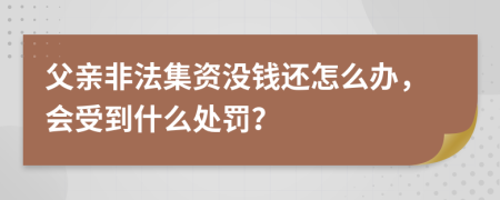 父亲非法集资没钱还怎么办，会受到什么处罚？