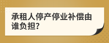 承租人停产停业补偿由谁负担？