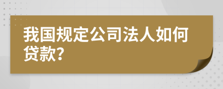 我国规定公司法人如何贷款？