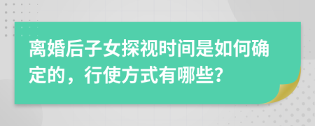 离婚后子女探视时间是如何确定的，行使方式有哪些？