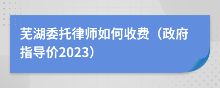 芜湖委托律师如何收费（政府指导价2023）