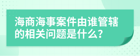 海商海事案件由谁管辖的相关问题是什么？