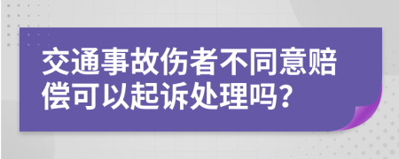 交通事故伤者不同意赔偿可以起诉处理吗？