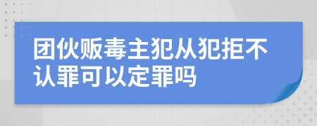 团伙贩毒主犯从犯拒不认罪可以定罪吗