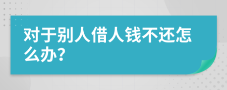 对于别人借人钱不还怎么办？